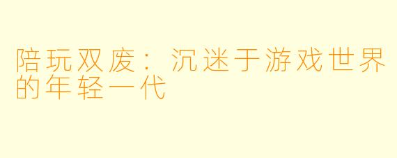 陪玩双废：沉迷于游戏世界的年轻一代