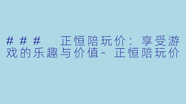 ### 正恒陪玩价：享受游戏的乐趣与价值-正恒陪玩价