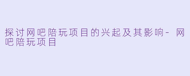 探讨网吧陪玩项目的兴起及其影响-网吧陪玩项目