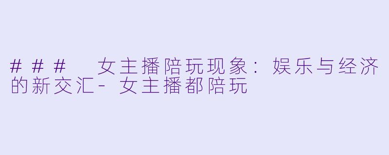 ### 女主播陪玩现象：娱乐与经济的新交汇-女主播都陪玩