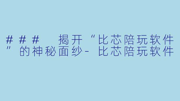 ### 揭开“比芯陪玩软件”的神秘面纱