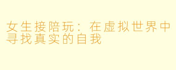 女生接陪玩：在虚拟世界中寻找真实的自我