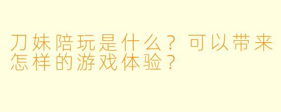 刀妹陪玩是什么？可以带来怎样的游戏体验？