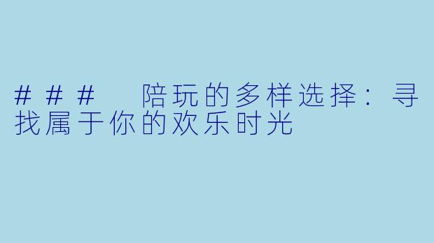 ### 陪玩的多样选择：寻找属于你的欢乐时光