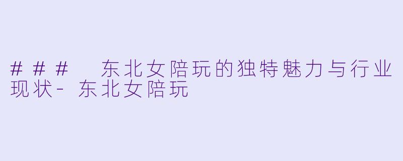 ### 东北女陪玩的独特魅力与行业现状-东北女陪玩