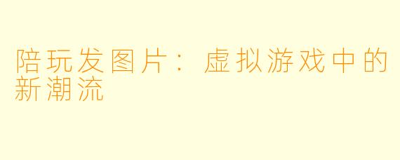 陪玩发图片：虚拟游戏中的新潮流