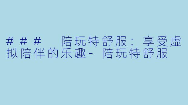 ### 陪玩特舒服：享受虚拟陪伴的乐趣-陪玩特舒服