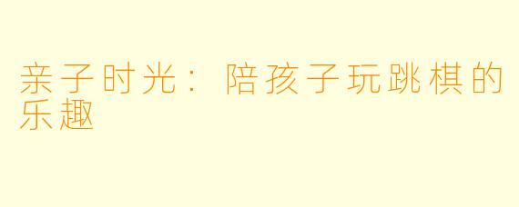 亲子时光：陪孩子玩跳棋的乐趣