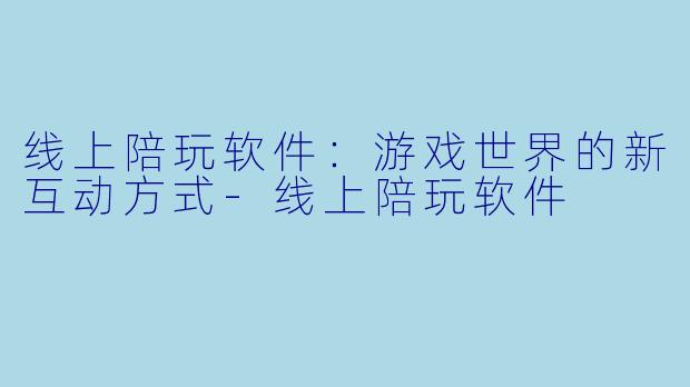 线上陪玩软件:游戏世界的新互动方式