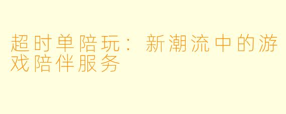 超时单陪玩：新潮流中的游戏陪伴服务