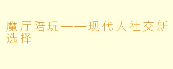 魔厅陪玩——现代人社交新选择