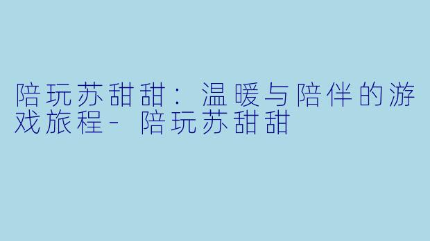 陪玩苏甜甜:温暖与陪伴的游戏旅程