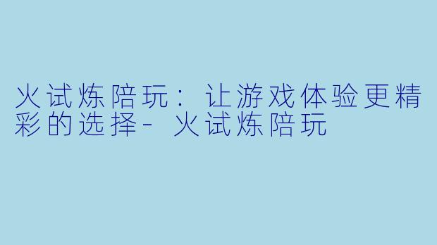 火试炼陪玩：让游戏体验更精彩的选择-火试炼陪玩