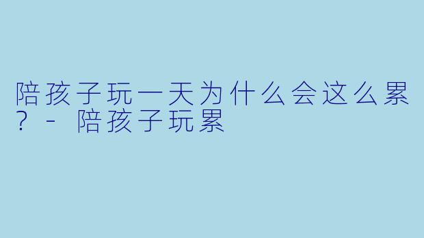 陪孩子玩一天为什么会这么累？-陪孩子玩累