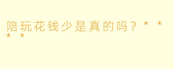 陪玩花钱少是真的吗？****