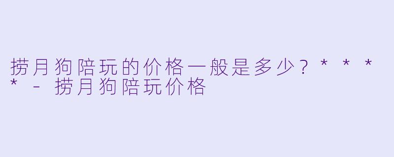 捞月狗陪玩的价格一般是多少?****
