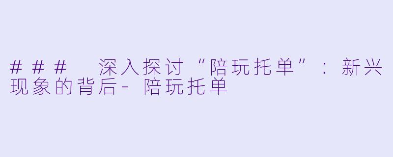 ### 深入探讨“陪玩托单”:新兴现象的背后