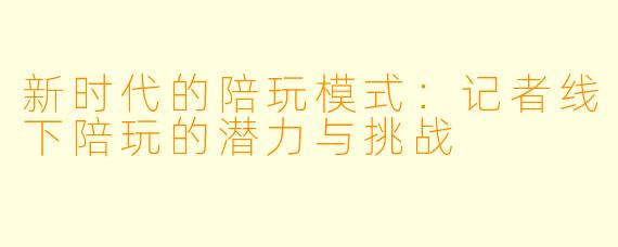 新时代的陪玩模式：记者线下陪玩的潜力与挑战