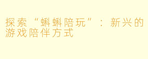 探索“蝌蝌陪玩”：新兴的游戏陪伴方式