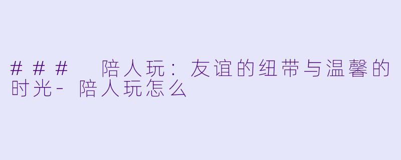 ### 陪人玩:友谊的纽带与温馨的时光