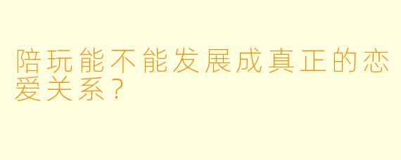 陪玩能不能发展成真正的恋爱关系？  