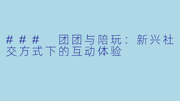 ### 团团与陪玩：新兴社交方式下的互动体验
