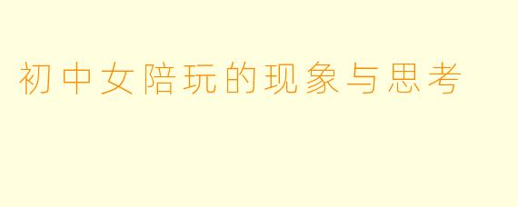 初中女陪玩的现象与思考