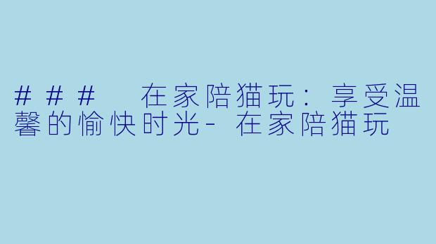 ### 在家陪猫玩：享受温馨的愉快时光-在家陪猫玩