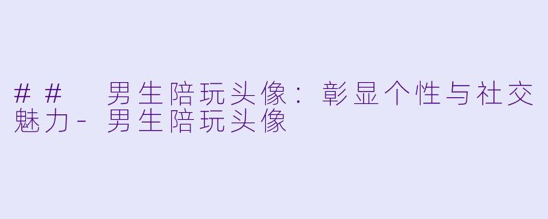 ## 男生陪玩头像：彰显个性与社交魅力-男生陪玩头像