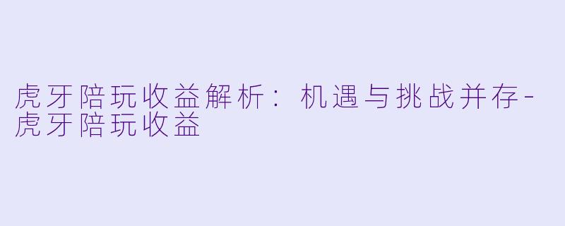 虎牙陪玩收益解析：机遇与挑战并存-虎牙陪玩收益
