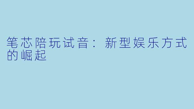 笔芯陪玩试音:新型娱乐方式的崛起