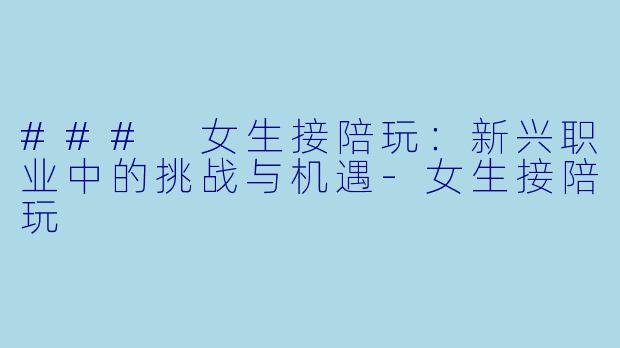 ### 女生接陪玩：新兴职业中的挑战与机遇-女生接陪玩