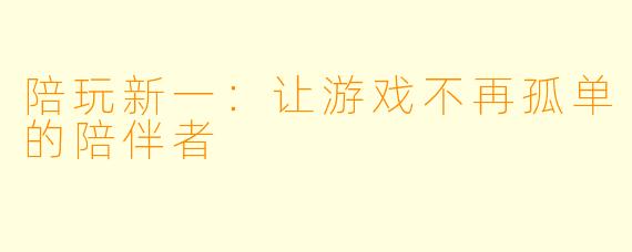 陪玩新一：让游戏不再孤单的陪伴者