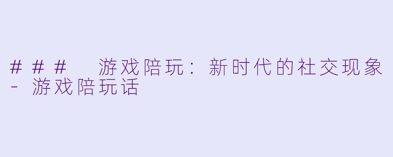 ### 游戏陪玩：新时代的社交现象-游戏陪玩话