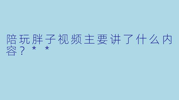 陪玩胖子视频主要讲了什么内容？**