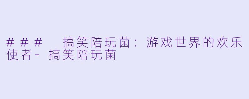 ### 搞笑陪玩菌：游戏世界的欢乐使者-搞笑陪玩菌