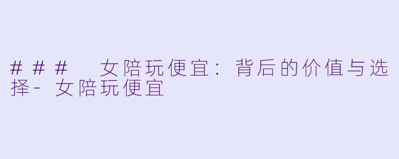 ### 女陪玩便宜：背后的价值与选择-女陪玩便宜