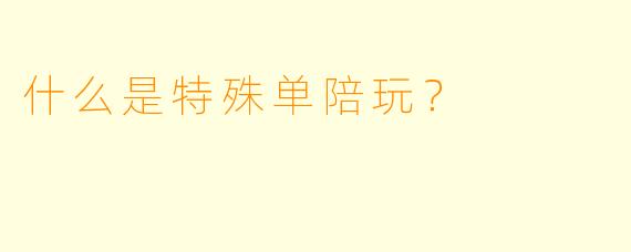 什么是特殊单陪玩？  