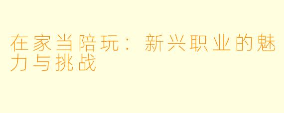 在家当陪玩：新兴职业的魅力与挑战
