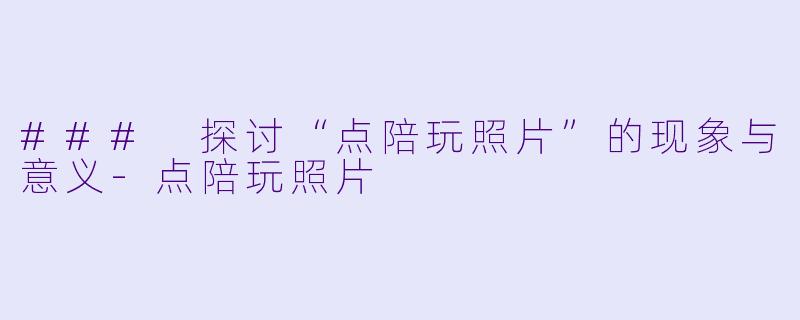 ### 探讨“点陪玩照片”的现象与意义-点陪玩照片