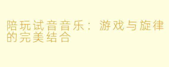 陪玩试音音乐：游戏与旋律的完美结合