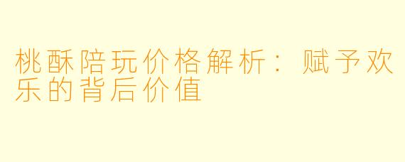 桃酥陪玩价格解析:赋予欢乐的背后价值