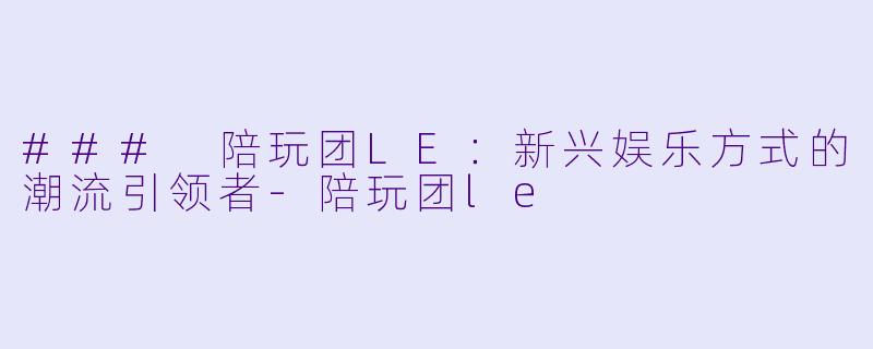 ### 陪玩团LE:新兴娱乐方式的潮流引领者