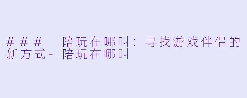### 陪玩在哪叫：寻找游戏伴侣的新方式-陪玩在哪叫