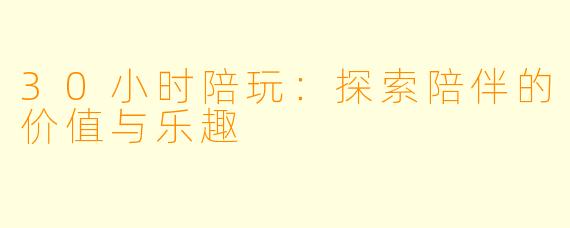 30小时陪玩：探索陪伴的价值与乐趣