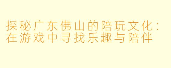 探秘广东佛山的陪玩文化：在游戏中寻找乐趣与陪伴