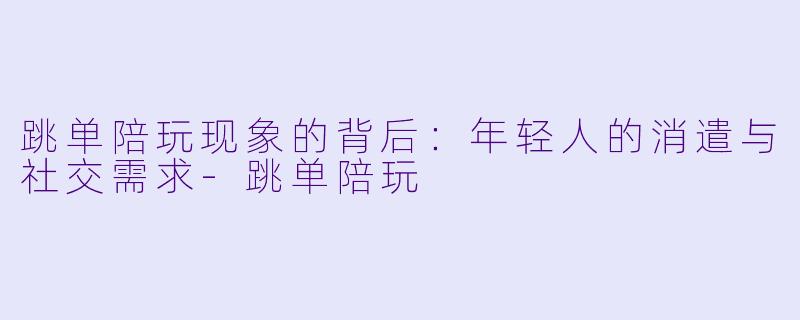 跳单陪玩现象的背后:年轻人的消遣与社交需求