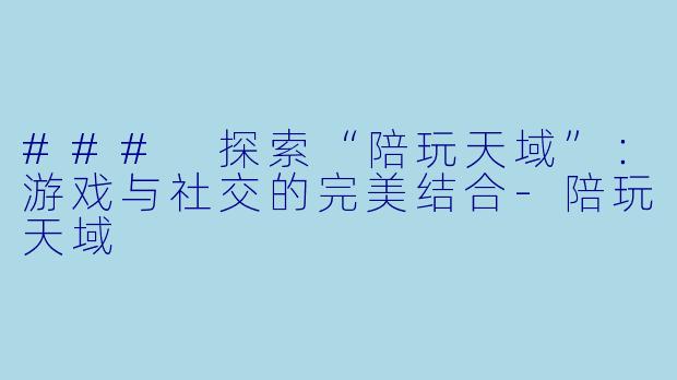 ### 探索“陪玩天域”:游戏与社交的完美结合