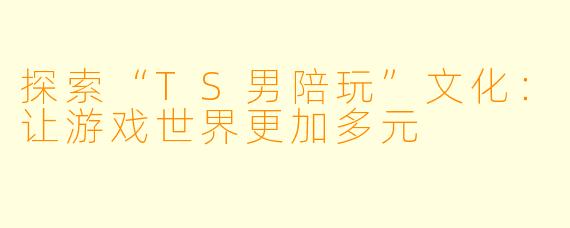 探索“TS男陪玩”文化：让游戏世界更加多元