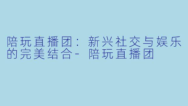 陪玩直播团：新兴社交与娱乐的完美结合-陪玩直播团